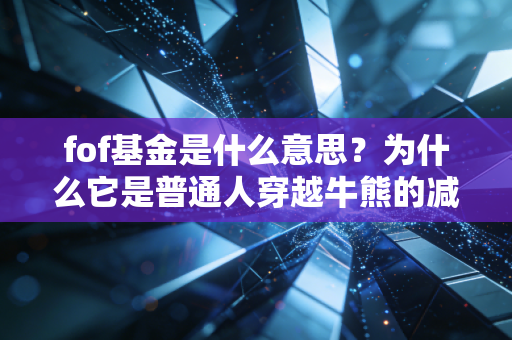 fof基金是什么意思？为什么它是普通人穿越牛熊的减震器？