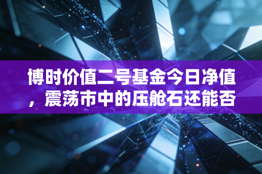博时价值二号基金今日净值,震荡市中的压舱石还能否稳住你的钱袋子?
