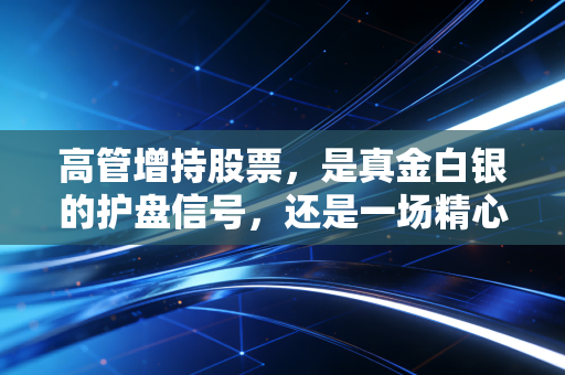 高管增持股票，是真金白银的护盘信号，还是一场精心设计的做多局？