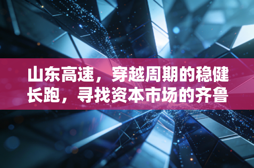 山东高速，穿越周期的稳健长跑，寻找资本市场的齐鲁定海神针