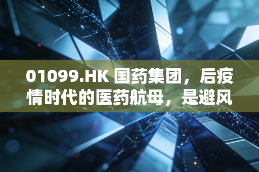 01099.HK 国药集团，后疫情时代的医药航母，是避风港还是困兽？