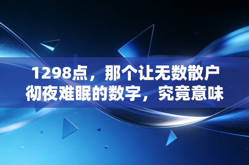 1298点，那个让无数散户彻夜难眠的数字，究竟意味着什么？