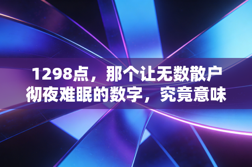 1298点，那个让无数散户彻夜难眠的数字，究竟意味着什么？