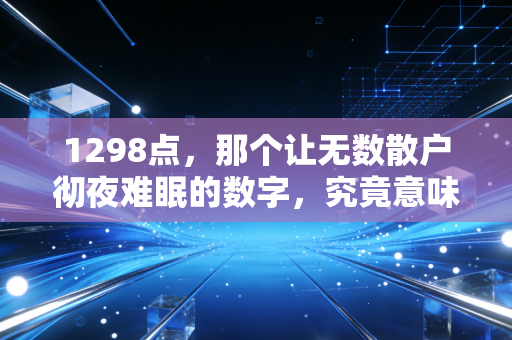 1298点，那个让无数散户彻夜难眠的数字，究竟意味着什么？