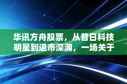 华讯方舟股票，从昔日科技明星到退市深渊，一场关于概念炒作的惨痛教训