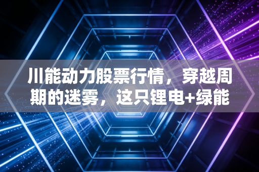 川能动力股票行情，穿越周期的迷雾，这只锂电+绿能双轮驱动的川股还能打吗？