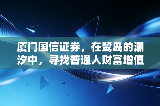 厦门国信证券，在鹭岛的潮汐中，寻找普通人财富增值的确定性