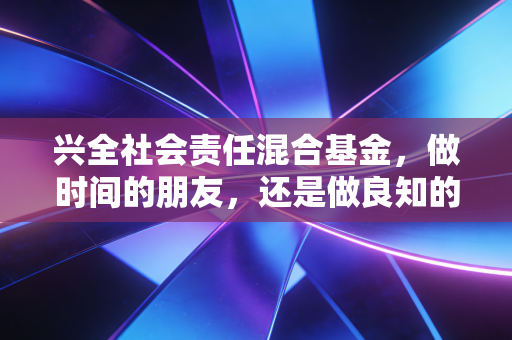 兴全社会责任混合基金，做时间的朋友，还是做良知的守望者？