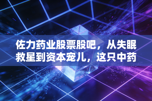 佐力药业股票股吧，从失眠救星到资本宠儿，这只中药股到底值不值得托付？
