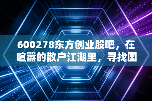 600278东方创业股吧，在喧嚣的散户江湖里，寻找国企改革的那束光