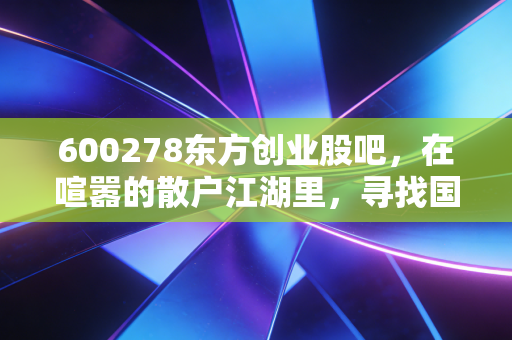600278东方创业股吧，在喧嚣的散户江湖里，寻找国企改革的那束光