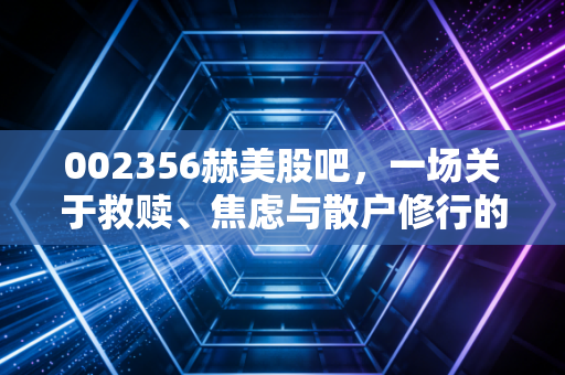 002356赫美股吧，一场关于救赎、焦虑与散户修行的魔幻现实大戏