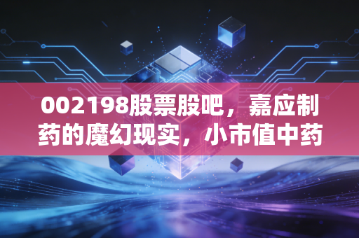 002198股票股吧，嘉应制药的魔幻现实，小市值中药股的博弈与希望