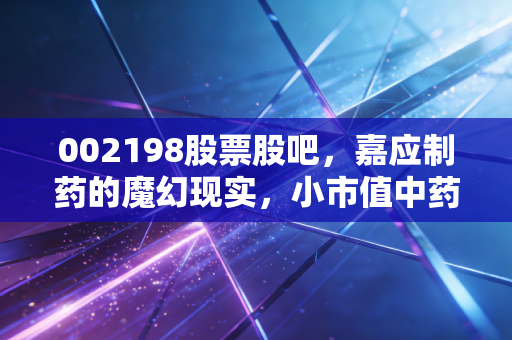002198股票股吧，嘉应制药的魔幻现实，小市值中药股的博弈与希望