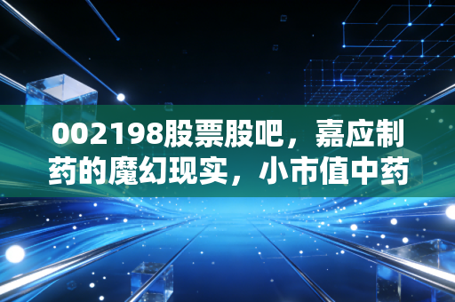 002198股票股吧，嘉应制药的魔幻现实，小市值中药股的博弈与希望