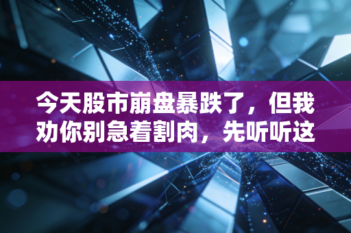 今天股市崩盘暴跌了，但我劝你别急着割肉，先听听这几句掏心窝子的话