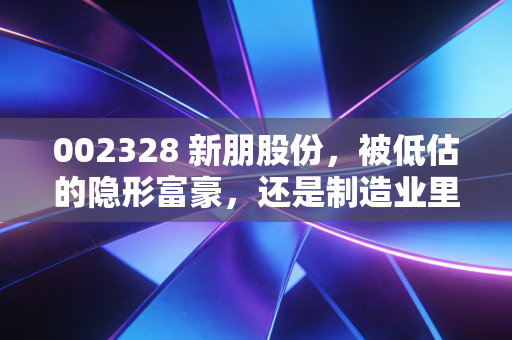 002328 新朋股份，被低估的隐形富豪，还是制造业里的沉睡雄狮？
