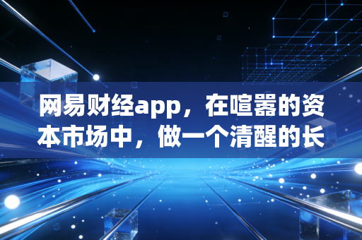 网易财经app，在喧嚣的资本市场中，做一个清醒的长期主义者