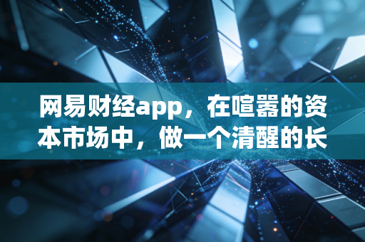 网易财经app，在喧嚣的资本市场中，做一个清醒的长期主义者