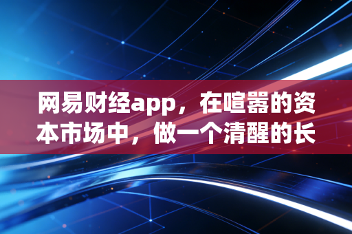 网易财经app，在喧嚣的资本市场中，做一个清醒的长期主义者