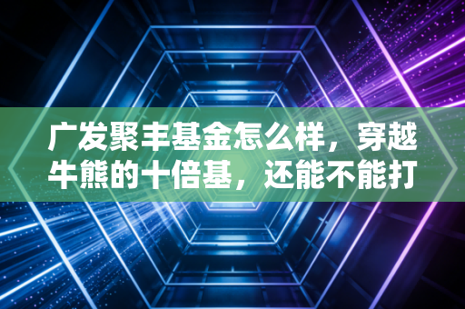 广发聚丰基金怎么样，穿越牛熊的十倍基，还能不能打？