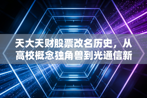 天大天财股票改名历史，从高校概念独角兽到光通信新贵的资本变形记