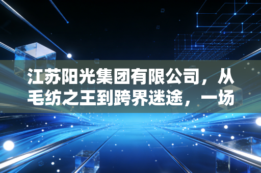 江苏阳光集团有限公司，从毛纺之王到跨界迷途，一场关于转型与坚守的财经观察
