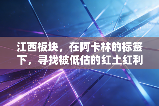 江西板块，在阿卡林的标签下，寻找被低估的红土红利