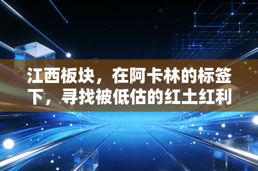 江西板块，在阿卡林的标签下，寻找被低估的红土红利