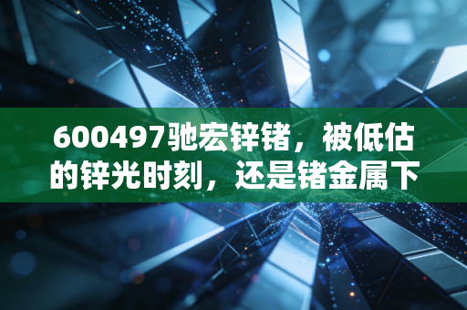 600497驰宏锌锗，被低估的锌光时刻，还是锗金属下的隐形冠军？