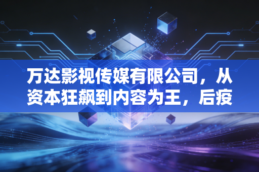 万达影视传媒有限公司,从资本狂飙到内容为王,后疫情时代的突围与反思