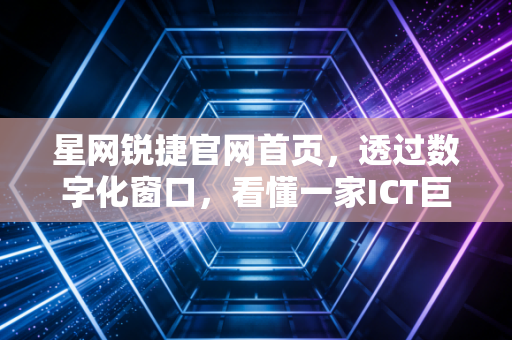 星网锐捷官网首页，透过数字化窗口，看懂一家ICT巨头的长期主义与投资价值