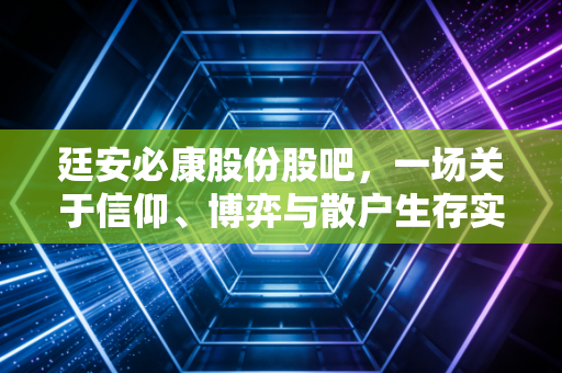 廷安必康股份股吧，一场关于信仰、博弈与散户生存实录的深度复盘