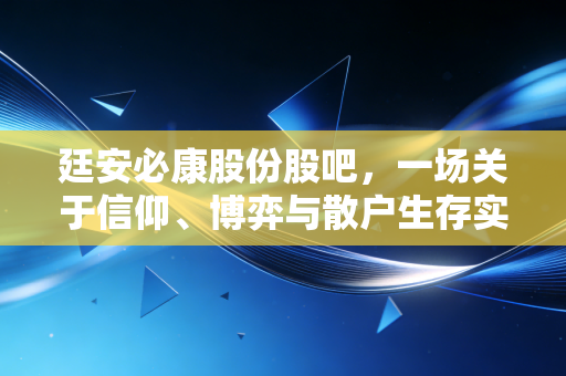 廷安必康股份股吧，一场关于信仰、博弈与散户生存实录的深度复盘