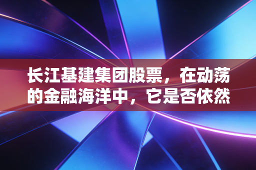 长江基建集团股票，在动荡的金融海洋中，它是否依然是你的传家宝？