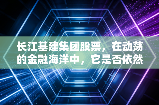 长江基建集团股票，在动荡的金融海洋中，它是否依然是你的传家宝？