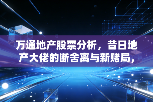 万通地产股票分析，昔日地产大佬的断舍离与新赌局，这股票还能买吗？