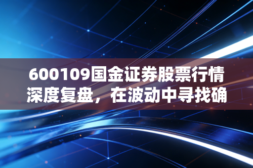 600109国金证券股票行情深度复盘，在波动中寻找确定性，券商股的春天还有多远？
