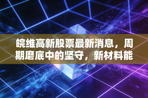皖维高新股票最新消息，周期磨底中的坚守，新材料能否引爆下一个十倍潜力？
