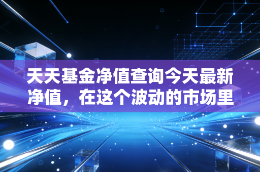 天天基金净值查询今天最新净值，在这个波动的市场里，我们到底在焦虑什么？