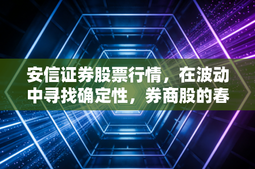 安信证券股票行情，在波动中寻找确定性，券商股的春天还有多远？