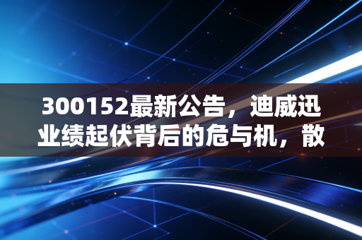 300152最新公告，迪威迅业绩起伏背后的危与机，散户朋友该走还是留？