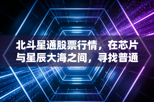 北斗星通股票行情，在芯片与星辰大海之间，寻找普通投资者的定心丸