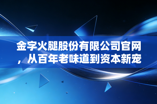 金字火腿股份有限公司官网，从百年老味道到资本新宠，一只火腿的破圈之旅