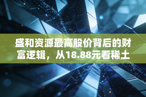 盛和资源最高股价背后的财富逻辑，从18.88元看稀土行业的周期宿命