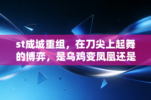 st成城重组，在刀尖上起舞的博弈，是乌鸡变凤凰还是财富粉碎机？