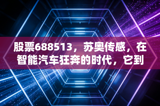 股票688513，苏奥传感，在智能汽车狂奔的时代，它到底是不是一只被低估的隐形冠军？