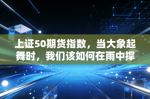 上证50期货指数,当大象起舞时,我们该如何在雨中撑伞?