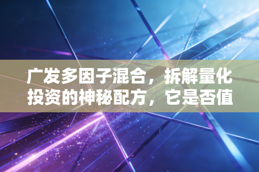 广发多因子混合，拆解量化投资的神秘配方，它是否值得你长期托付？