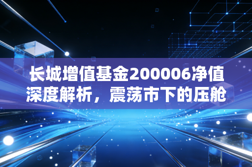 长城增值基金200006净值深度解析，震荡市下的压舱石还能不能打？